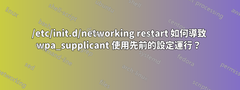 /etc/init.d/networking restart 如何導致 wpa_supplicant 使用先前的設定運行？