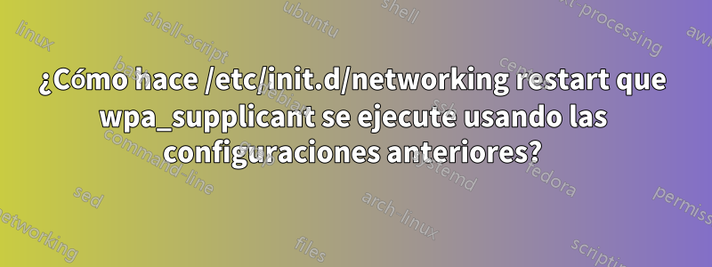 ¿Cómo hace /etc/init.d/networking restart que wpa_supplicant se ejecute usando las configuraciones anteriores?