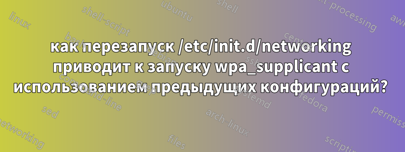 как перезапуск /etc/init.d/networking приводит к запуску wpa_supplicant с использованием предыдущих конфигураций?