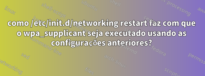 como /etc/init.d/networking restart faz com que o wpa_supplicant seja executado usando as configurações anteriores?
