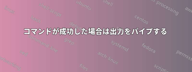 コマンドが成功した場合は出力をパイプする