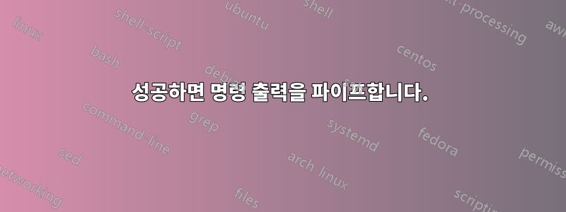 성공하면 명령 출력을 파이프합니다.