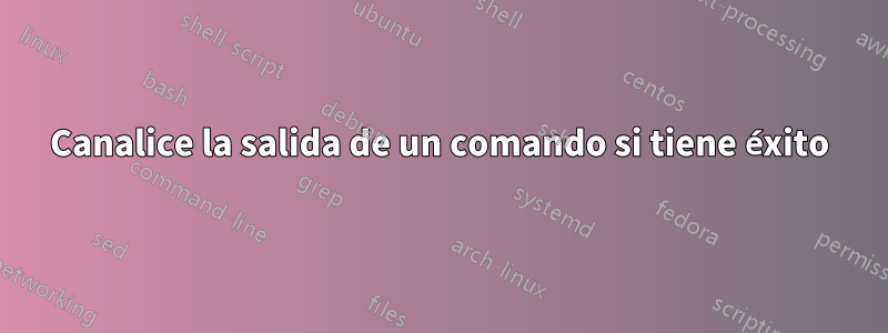Canalice la salida de un comando si tiene éxito