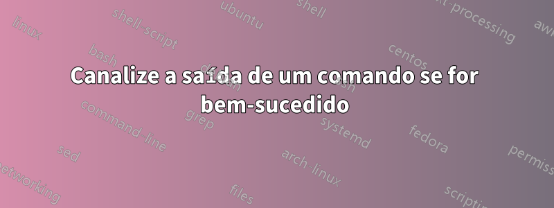 Canalize a saída de um comando se for bem-sucedido