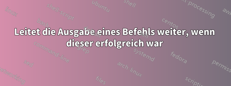Leitet die Ausgabe eines Befehls weiter, wenn dieser erfolgreich war
