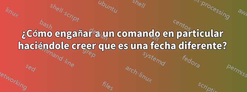 ¿Cómo engañar a un comando en particular haciéndole creer que es una fecha diferente?