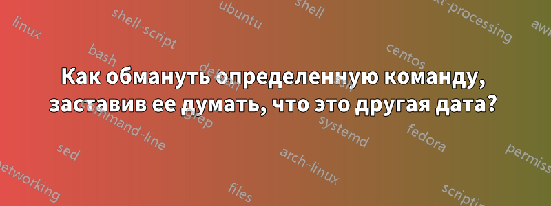 Как обмануть определенную команду, заставив ее думать, что это другая дата?