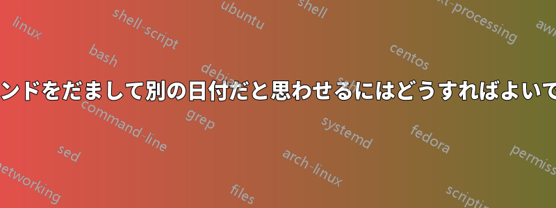 特定のコマンドをだまして別の日付だと思わせるにはどうすればよいでしょうか?