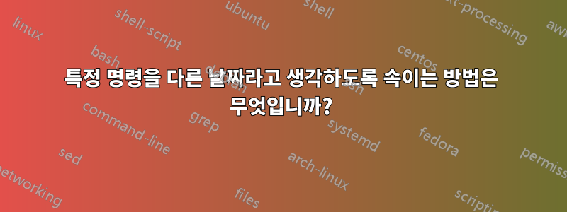 특정 명령을 다른 날짜라고 생각하도록 속이는 방법은 무엇입니까?