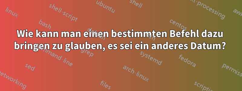 Wie kann man einen bestimmten Befehl dazu bringen zu glauben, es sei ein anderes Datum?