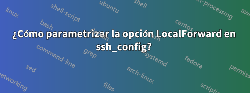 ¿Cómo parametrizar la opción LocalForward en ssh_config?