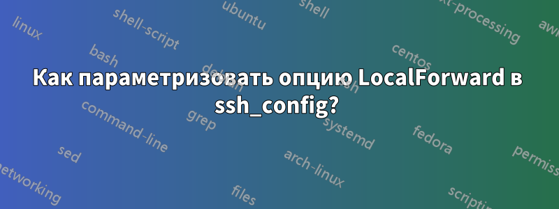 Как параметризовать опцию LocalForward в ssh_config?