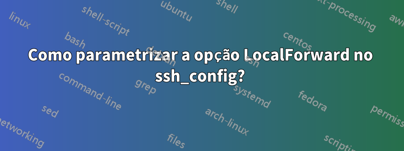 Como parametrizar a opção LocalForward no ssh_config?