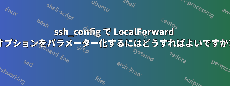 ssh_config で LocalForward オプションをパラメーター化するにはどうすればよいですか?