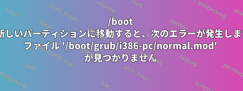 /boot を新しいパーティションに移動すると、次のエラーが発生します: ファイル '/boot/grub/i386-pc/normal.mod' が見つかりません