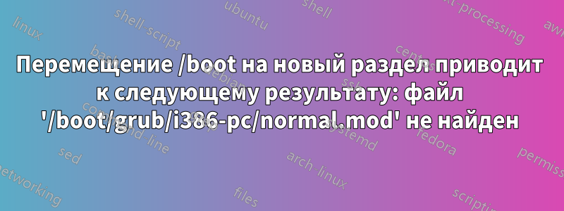 Перемещение /boot на новый раздел приводит к следующему результату: файл '/boot/grub/i386-pc/normal.mod' не найден