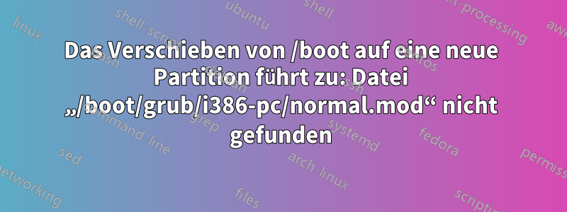 Das Verschieben von /boot auf eine neue Partition führt zu: Datei „/boot/grub/i386-pc/normal.mod“ nicht gefunden