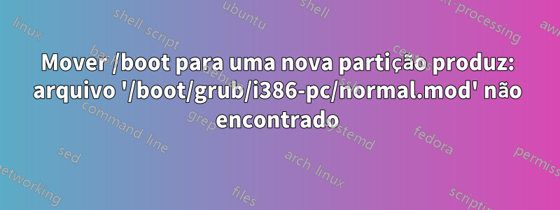 Mover /boot para uma nova partição produz: arquivo '/boot/grub/i386-pc/normal.mod' não encontrado