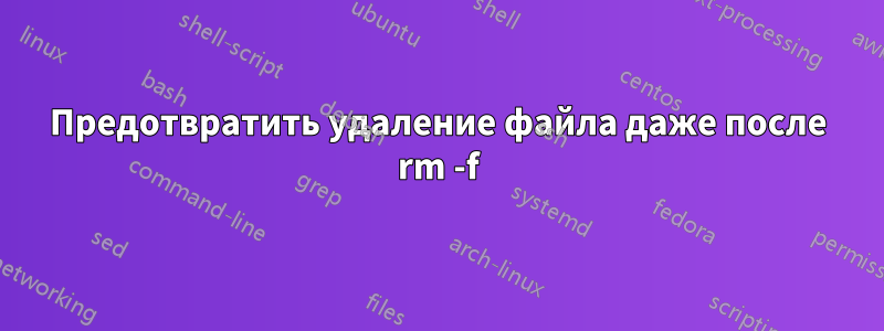 Предотвратить удаление файла даже после rm -f