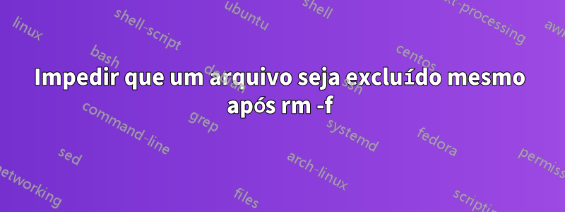 Impedir que um arquivo seja excluído mesmo após rm -f