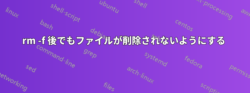 rm -f 後でもファイルが削除されないようにする