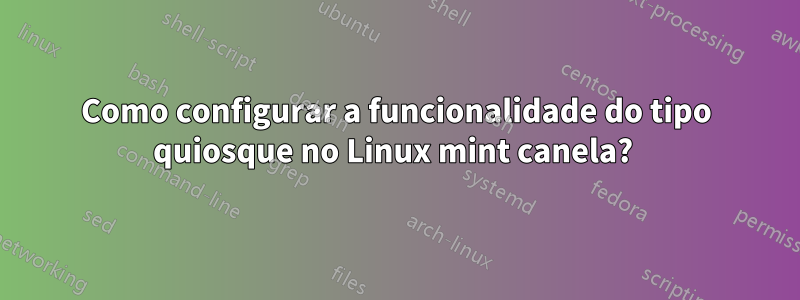 Como configurar a funcionalidade do tipo quiosque no Linux mint canela? 
