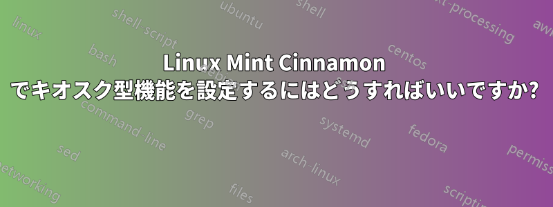 Linux Mint Cinnamon でキオスク型機能を設定するにはどうすればいいですか? 