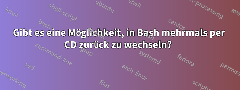 Gibt es eine Möglichkeit, in Bash mehrmals per CD zurück zu wechseln? 