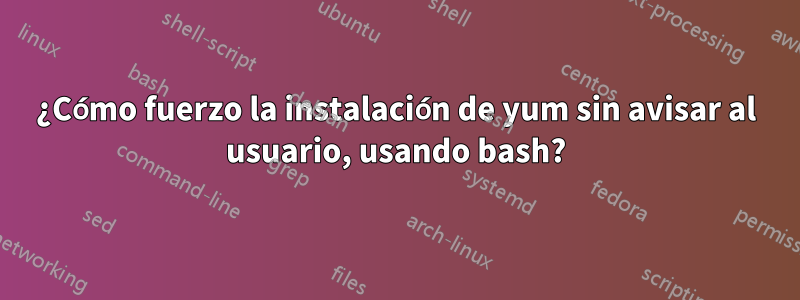 ¿Cómo fuerzo la instalación de yum sin avisar al usuario, usando bash?