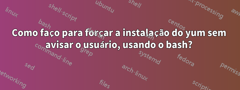 Como faço para forçar a instalação do yum sem avisar o usuário, usando o bash?