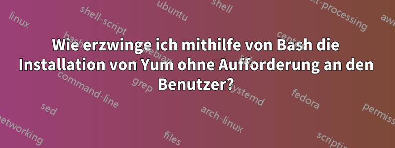 Wie erzwinge ich mithilfe von Bash die Installation von Yum ohne Aufforderung an den Benutzer?