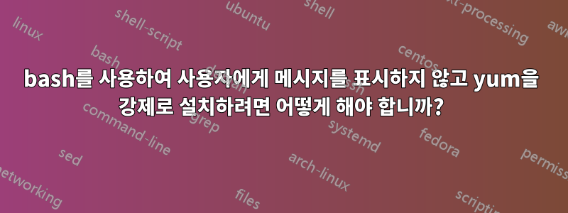 bash를 사용하여 사용자에게 메시지를 표시하지 않고 yum을 강제로 설치하려면 어떻게 해야 합니까?
