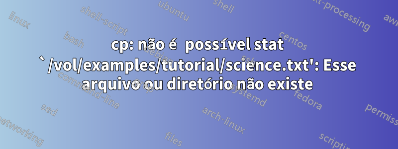 cp: não é possível stat `/vol/examples/tutorial/science.txt': Esse arquivo ou diretório não existe