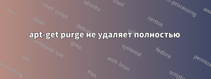 apt-get purge не удаляет полностью