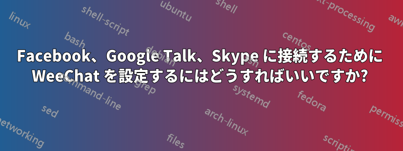 Facebook、Google Talk、Skype に接続するために WeeChat を設定するにはどうすればいいですか?