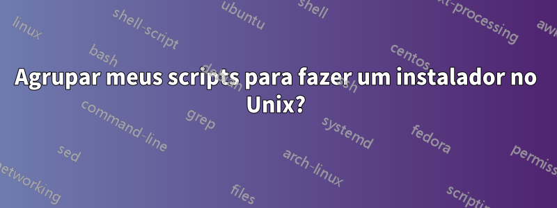 Agrupar meus scripts para fazer um instalador no Unix?