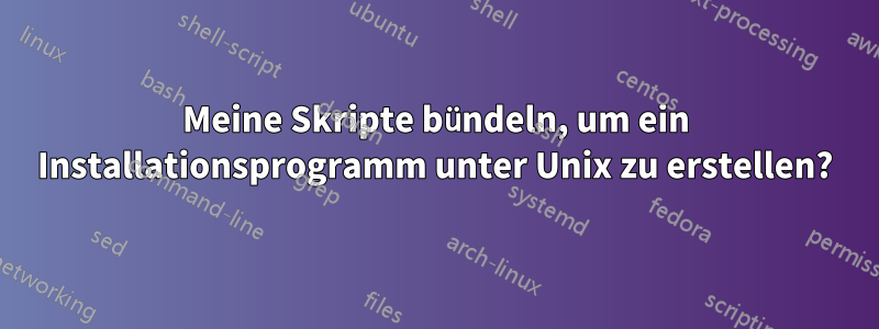 Meine Skripte bündeln, um ein Installationsprogramm unter Unix zu erstellen?