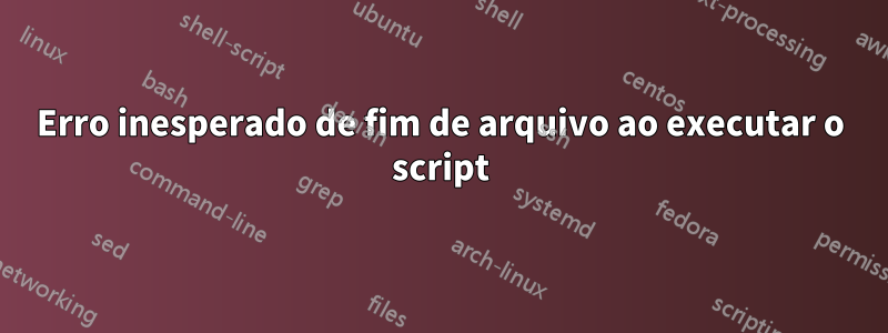Erro inesperado de fim de arquivo ao executar o script