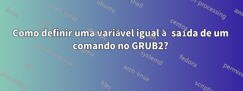 Como definir uma variável igual à saída de um comando no GRUB2?