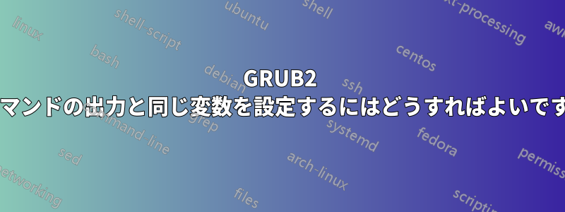 GRUB2 でコマンドの出力と同じ変数を設定するにはどうすればよいですか?