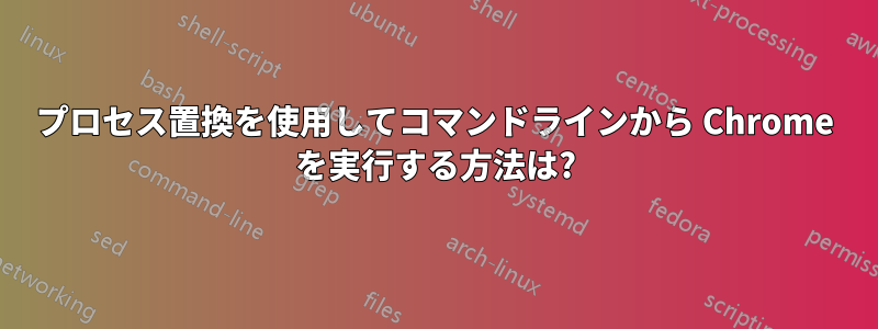 プロセス置換を使用してコマンドラインから Chrome を実行する方法は?