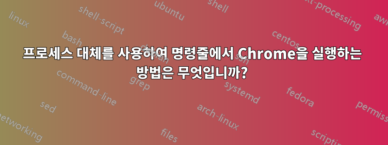 프로세스 대체를 사용하여 명령줄에서 Chrome을 실행하는 방법은 무엇입니까?