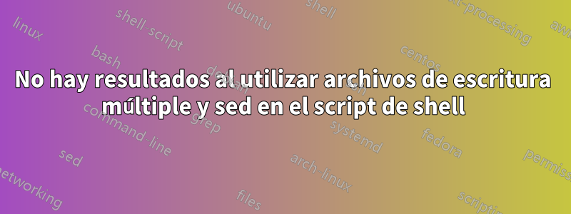 No hay resultados al utilizar archivos de escritura múltiple y sed en el script de shell