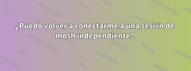 ¿Puedo volver a conectarme a una sesión de mosh independiente?