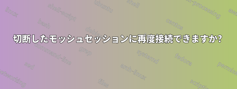 切断したモッシュセッションに再度接続できますか?