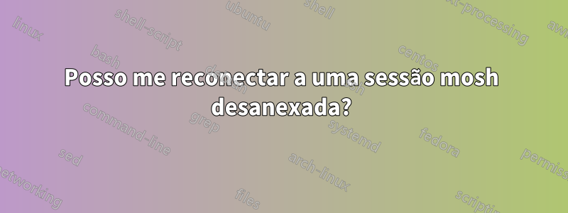 Posso me reconectar a uma sessão mosh desanexada?
