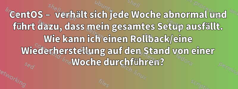 CentOS – verhält sich jede Woche abnormal und führt dazu, dass mein gesamtes Setup ausfällt. Wie kann ich einen Rollback/eine Wiederherstellung auf den Stand von einer Woche durchführen?
