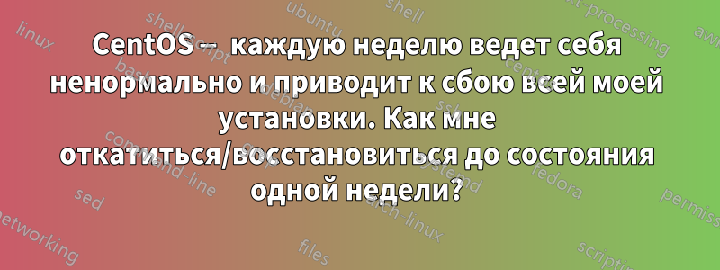 CentOS — каждую неделю ведет себя ненормально и приводит к сбою всей моей установки. Как мне откатиться/восстановиться до состояния одной недели?