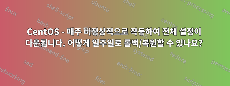 CentOS - 매주 비정상적으로 작동하여 전체 설정이 다운됩니다. 어떻게 일주일로 롤백/복원할 수 있나요?