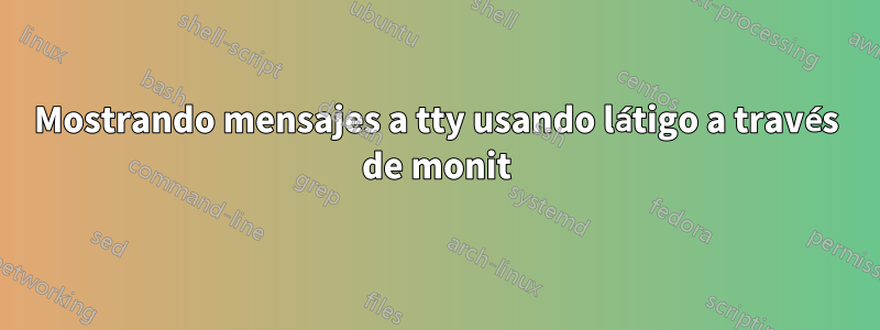 Mostrando mensajes a tty usando látigo a través de monit